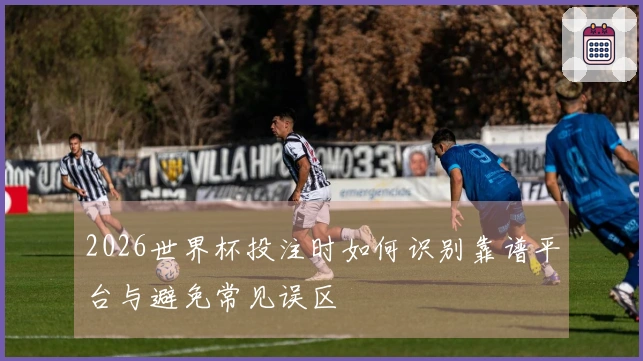 2026世界杯投注时如何识别靠谱平台与避免常见误区