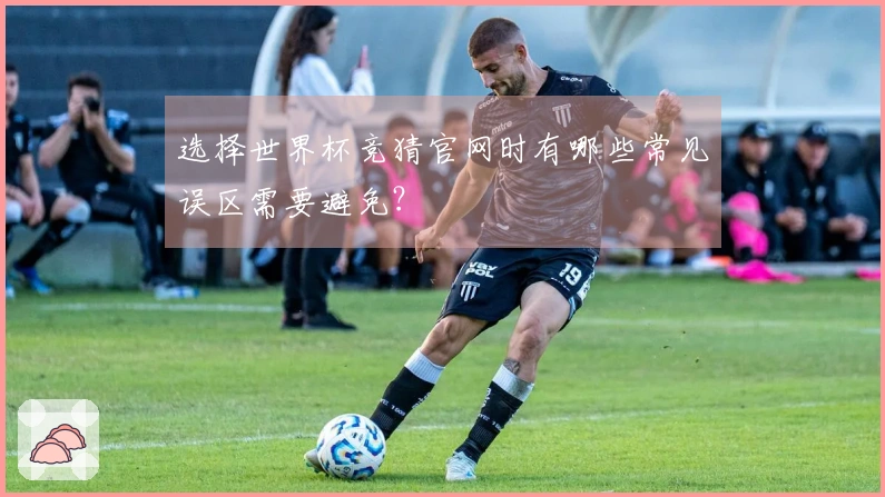 选择世界杯竞猜官网时有哪些常见误区需要避免？