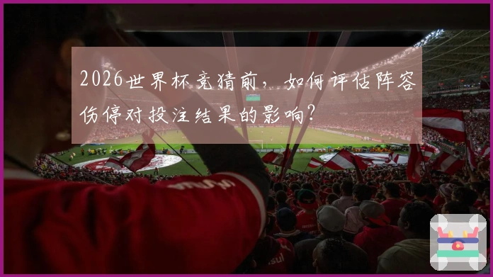 2026世界杯竞猜前，如何评估阵容伤停对投注结果的影响？