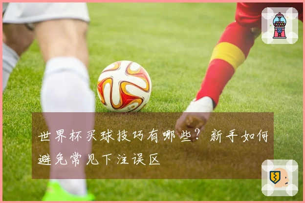世界杯买球技巧有哪些？新手如何避免常见下注误区