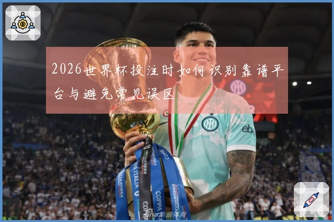2026世界杯投注时如何识别靠谱平台与避免常见误区