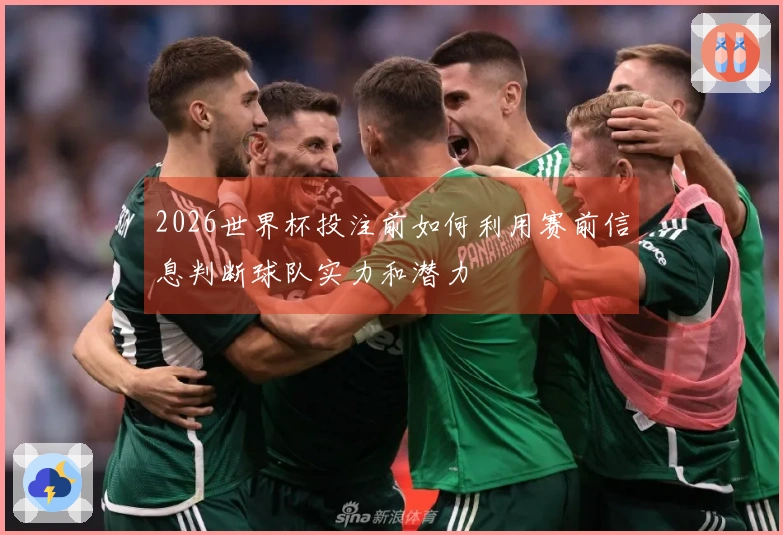 2026世界杯投注前如何利用赛前信息判断球队实力和潜力