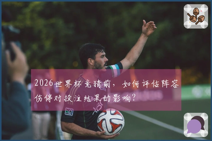 2026世界杯竞猜前，如何评估阵容伤停对投注结果的影响？